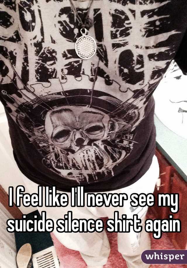 I feel like I'll never see my suicide silence shirt again