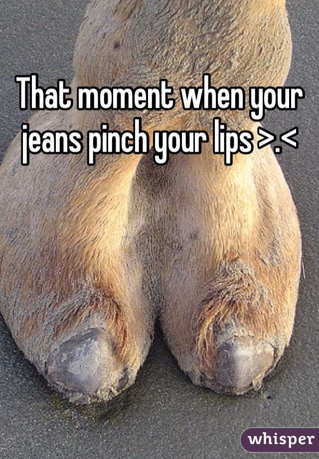 That moment when your jeans pinch your lips >.<