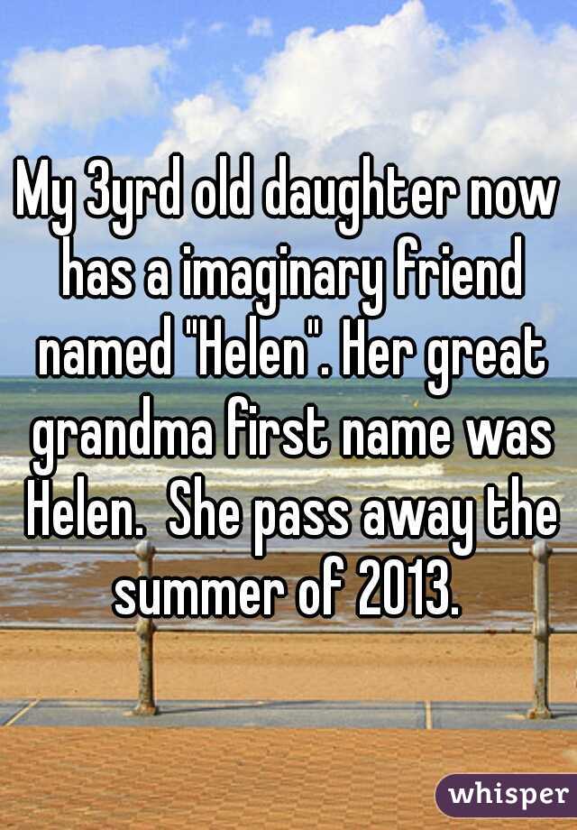 My 3yrd old daughter now has a imaginary friend named "Helen". Her great grandma first name was Helen.  She pass away the summer of 2013. 