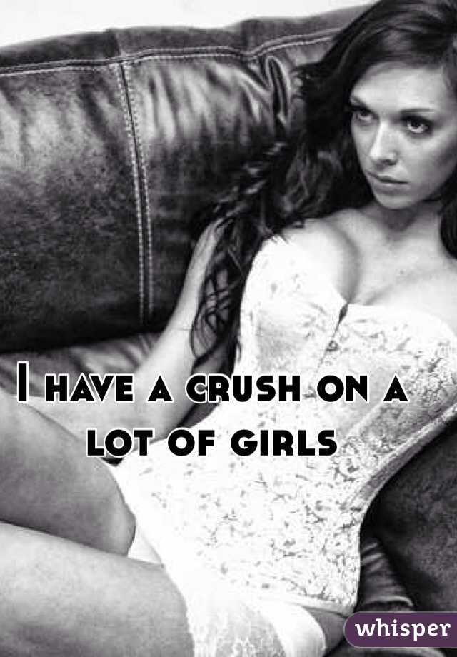 I have a crush on a lot of girls 