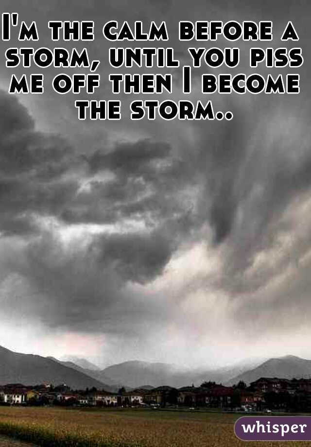 I'm the calm before a storm, until you piss me off then I become the storm..