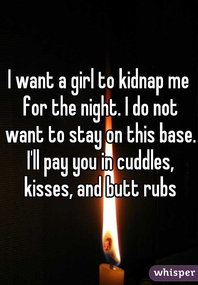 I want a girl to kidnap me for the night. I do not want to stay on this base. I'll pay you in cuddles, kisses, and butt rubs