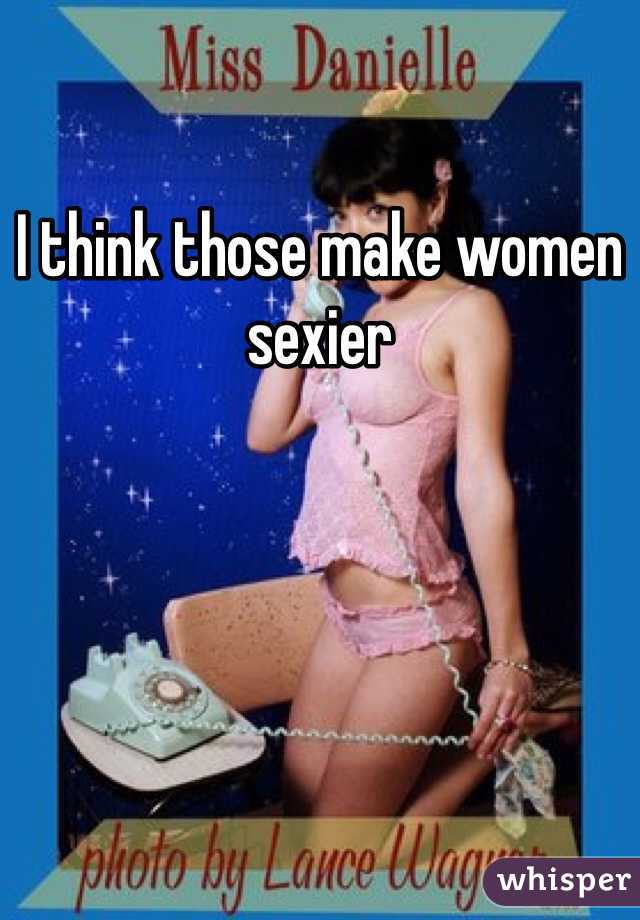 I think those make women sexier