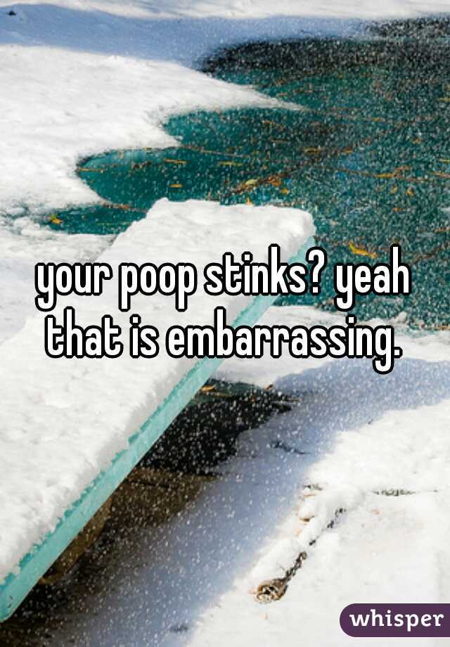 your poop stinks? yeah that is embarrassing. 