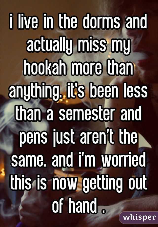i live in the dorms and actually miss my hookah more than anything. it's been less than a semester and pens just aren't the same. and i'm worried this is now getting out of hand .