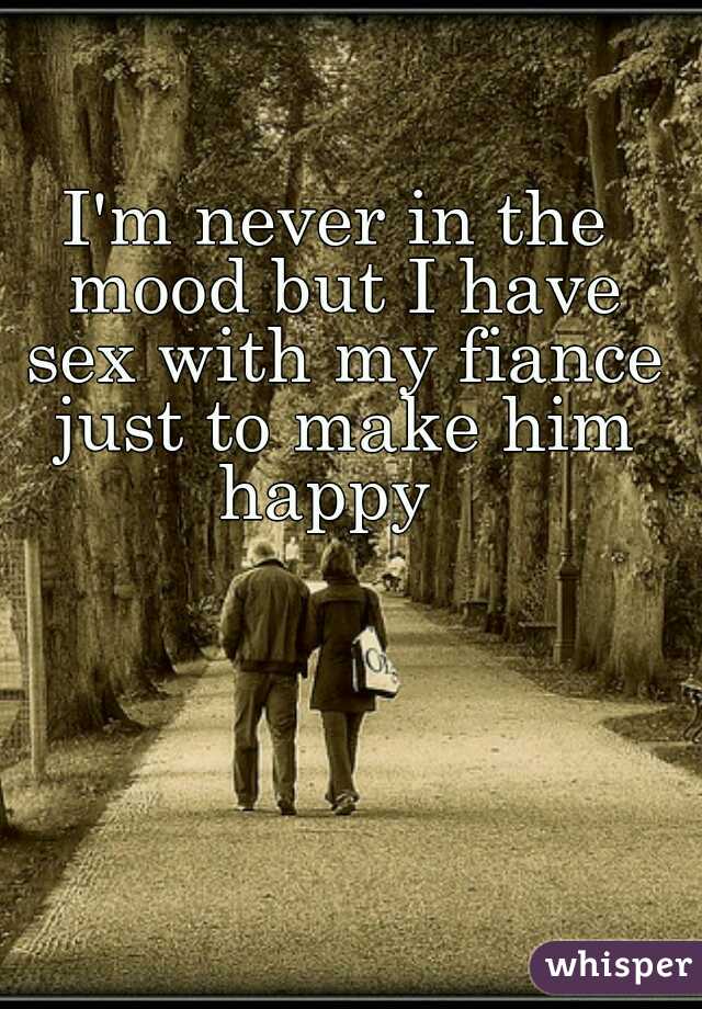 I'm never in the mood but I have sex with my fiance just to make him happy  