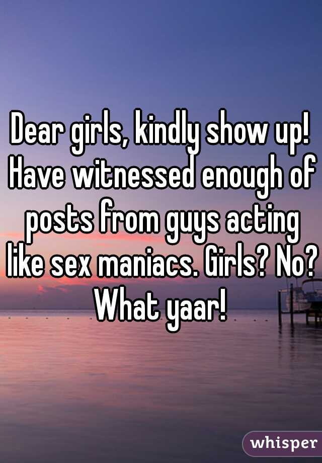 Dear girls, kindly show up! Have witnessed enough of posts from guys acting like sex maniacs. Girls? No? What yaar! 