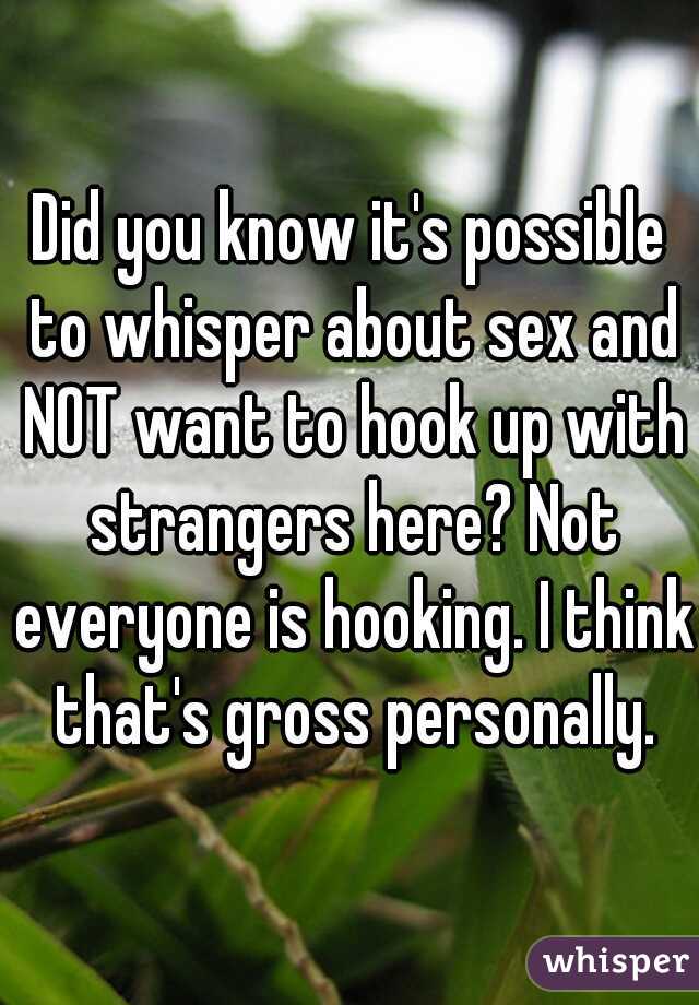 Did you know it's possible to whisper about sex and NOT want to hook up with strangers here? Not everyone is hooking. I think that's gross personally.