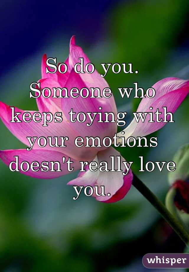 So do you. Someone who keeps toying with your emotions doesn't really love you. 