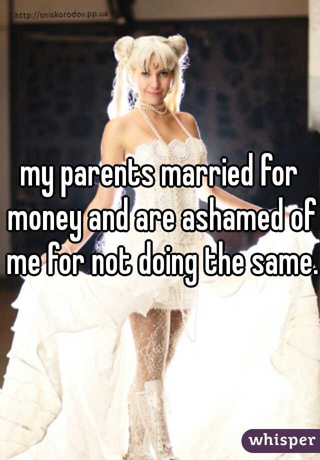 my parents married for money and are ashamed of me for not doing the same. 