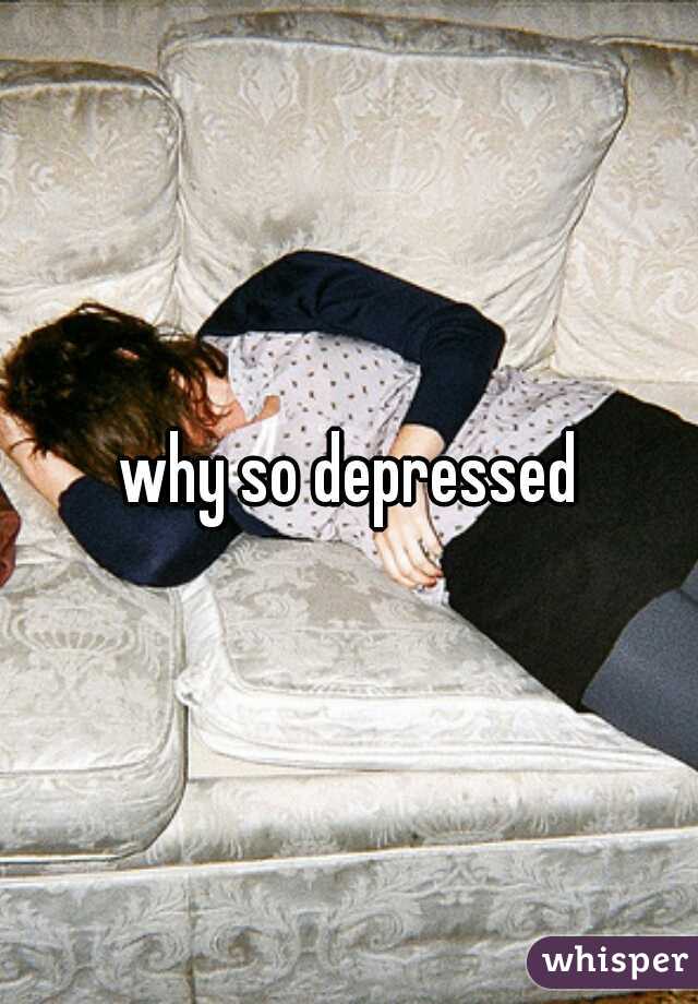 why so depressed