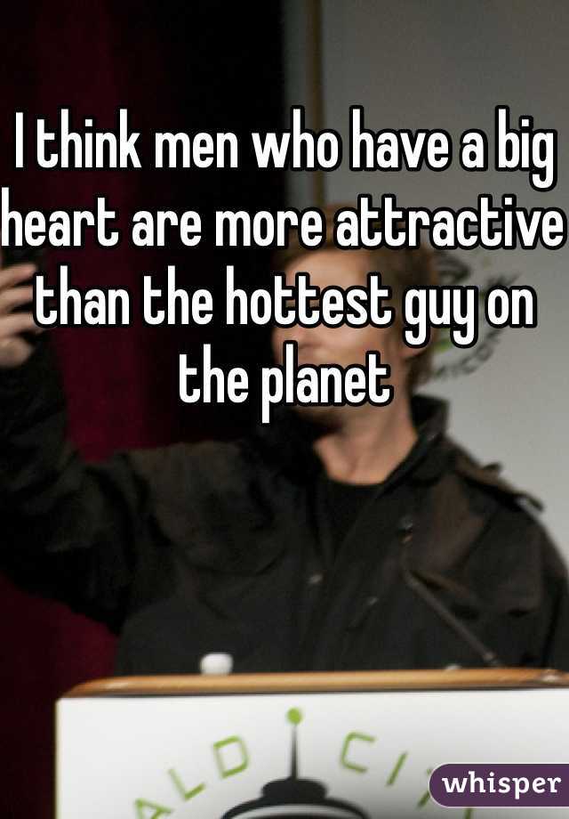 I think men who have a big heart are more attractive than the hottest guy on the planet