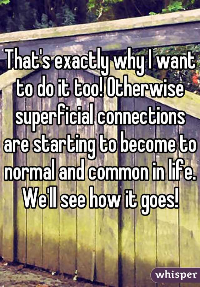 That's exactly why I want to do it too! Otherwise superficial connections are starting to become to normal and common in life.  We'll see how it goes!