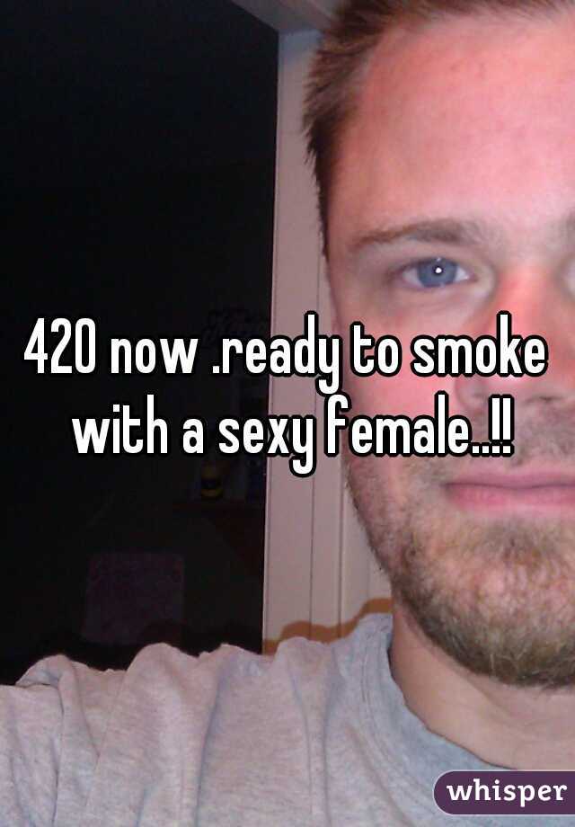 420 now .ready to smoke with a sexy female..!!
