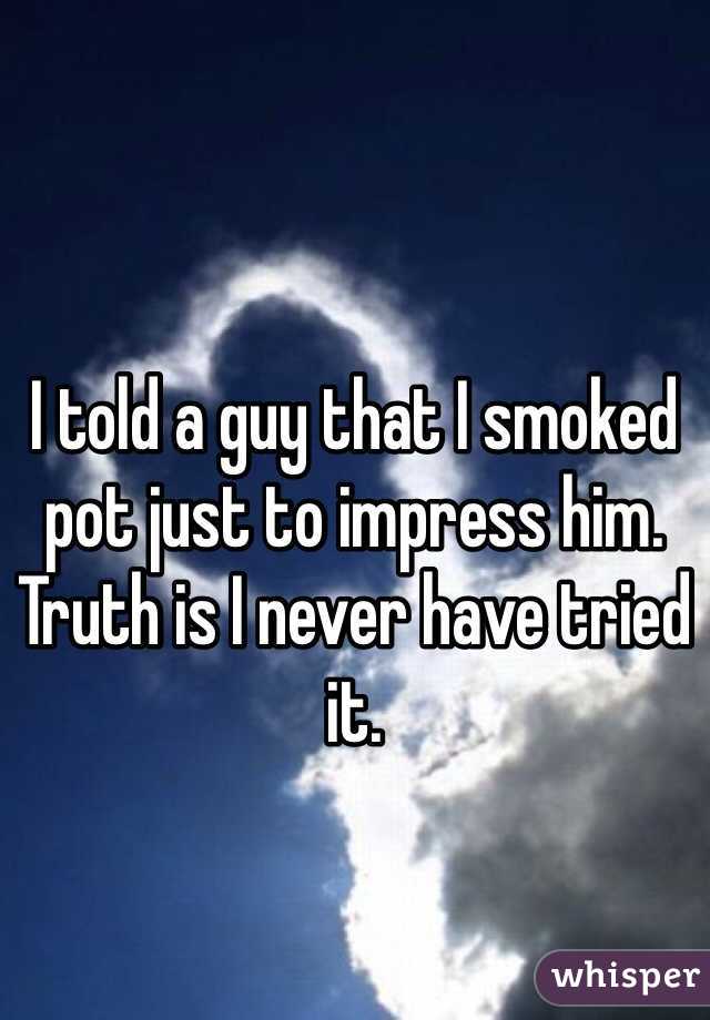 I told a guy that I smoked pot just to impress him. 
Truth is I never have tried it. 