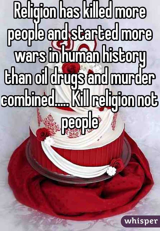 Religion has killed more people and started more wars in human history than oil drugs and murder combined..... Kill religion not people 