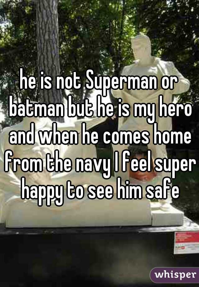 he is not Superman or batman but he is my hero and when he comes home from the navy I feel super happy to see him safe