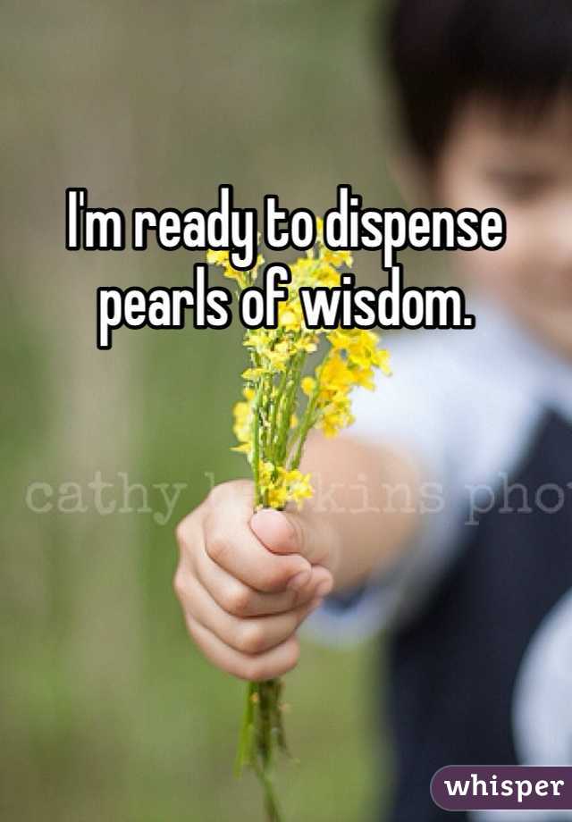I'm ready to dispense pearls of wisdom.