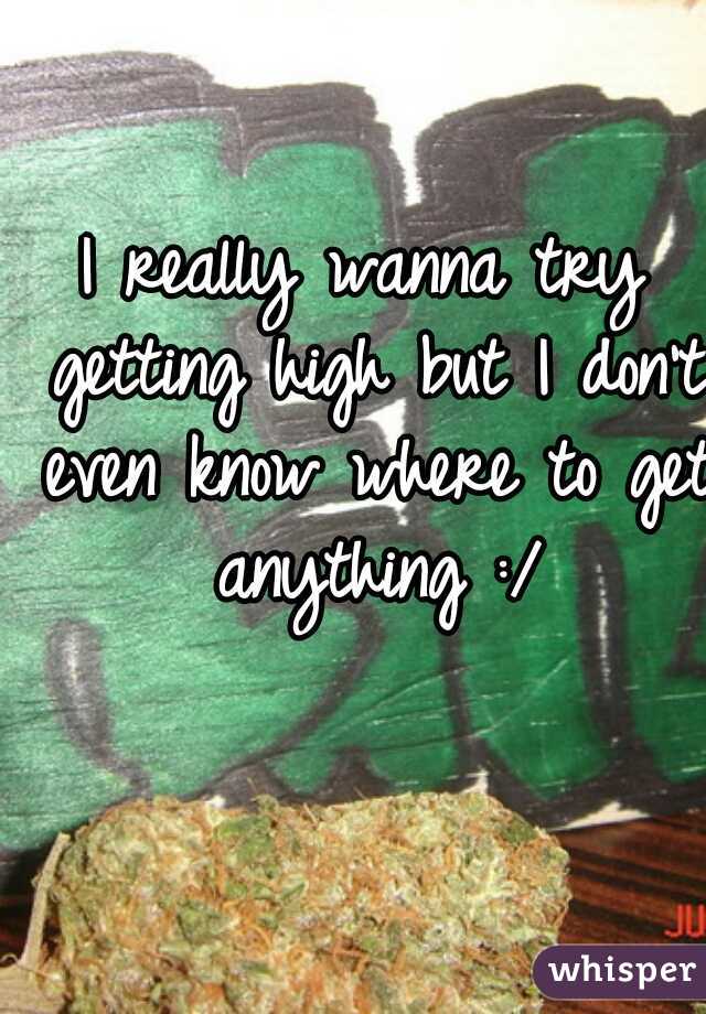 I really wanna try getting high but I don't even know where to get anything :/