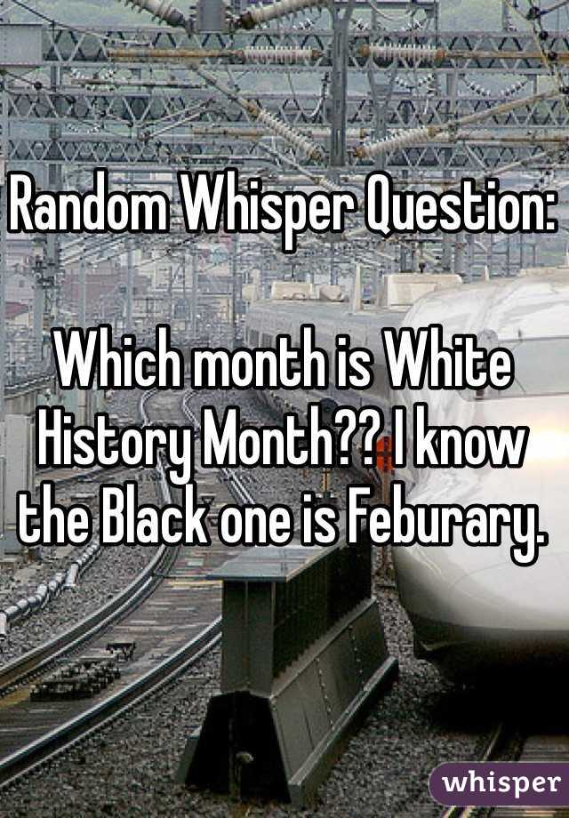 Random Whisper Question:

Which month is White History Month?? I know the Black one is Feburary. 