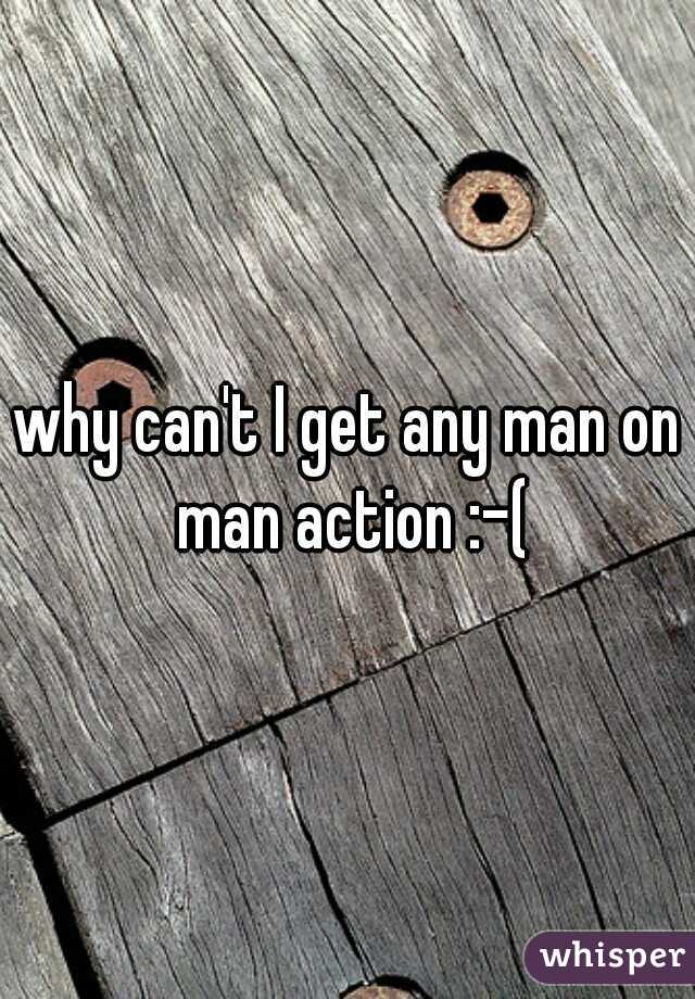 why can't I get any man on man action :-(