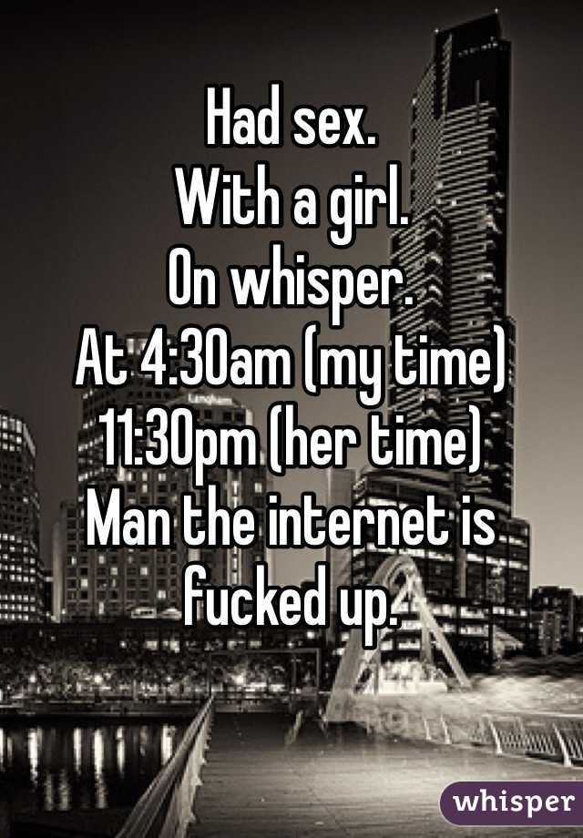 
Had sex.
With a girl. 
On whisper. 
At 4:30am (my time)
11:30pm (her time)
Man the internet is fucked up. 