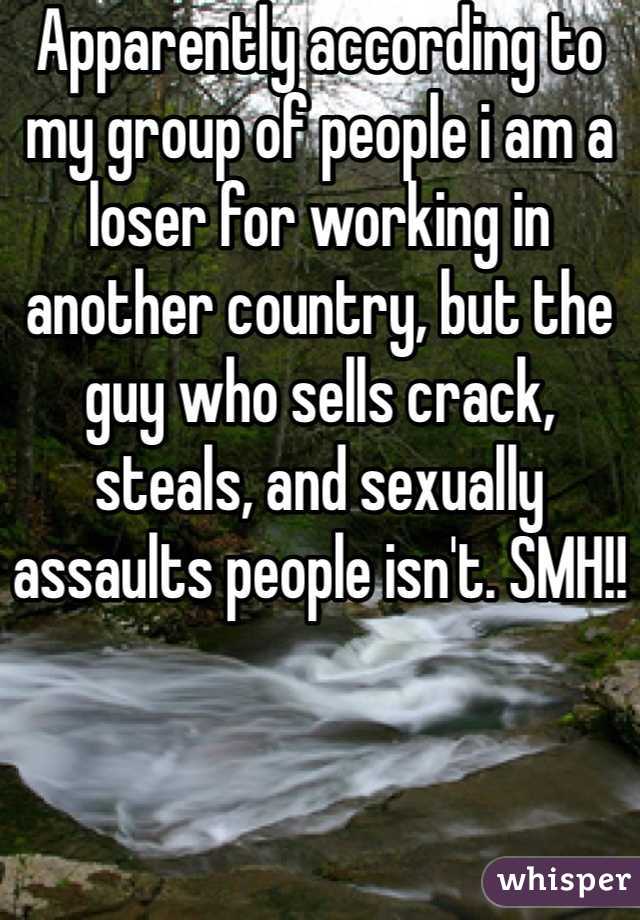 Apparently according to my group of people i am a loser for working in another country, but the guy who sells crack, steals, and sexually assaults people isn't. SMH!!