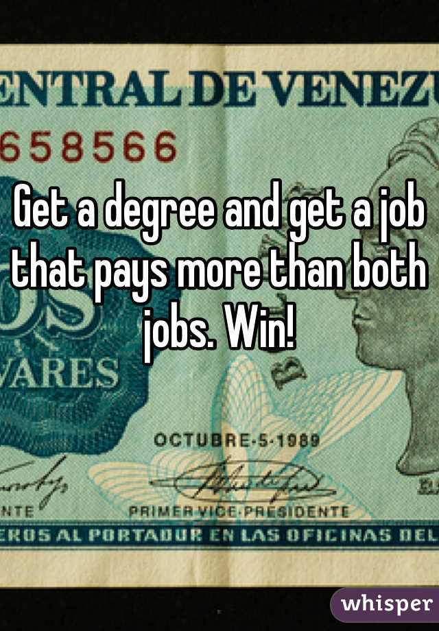 Get a degree and get a job that pays more than both jobs. Win! 