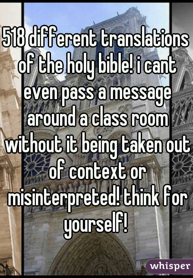 518 different translations of the holy bible! i cant even pass a message around a class room without it being taken out of context or misinterpreted! think for yourself! 