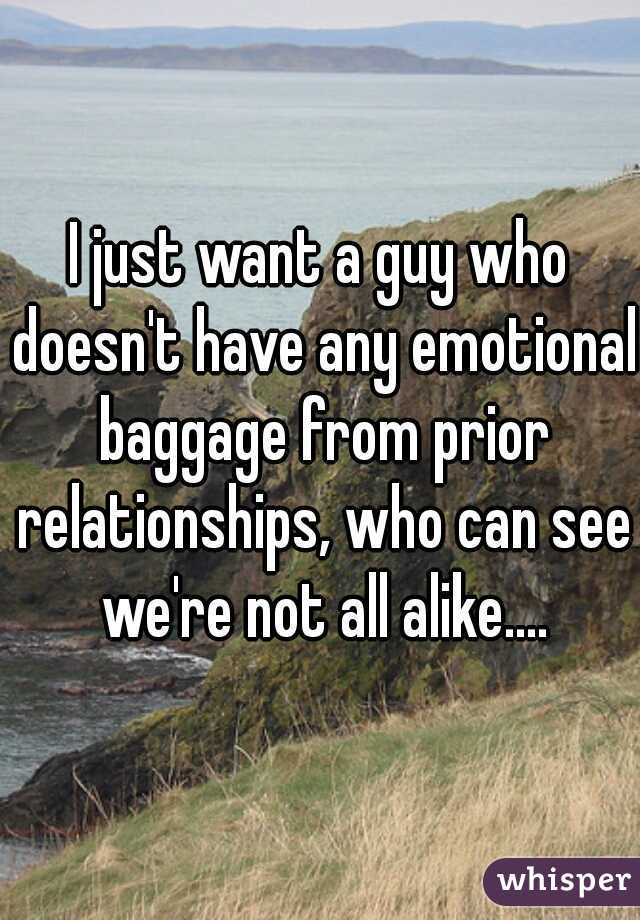 I just want a guy who doesn't have any emotional baggage from prior relationships, who can see we're not all alike....