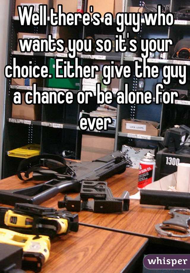 Well there's a guy who wants you so it's your choice. Either give the guy a chance or be alone for ever 