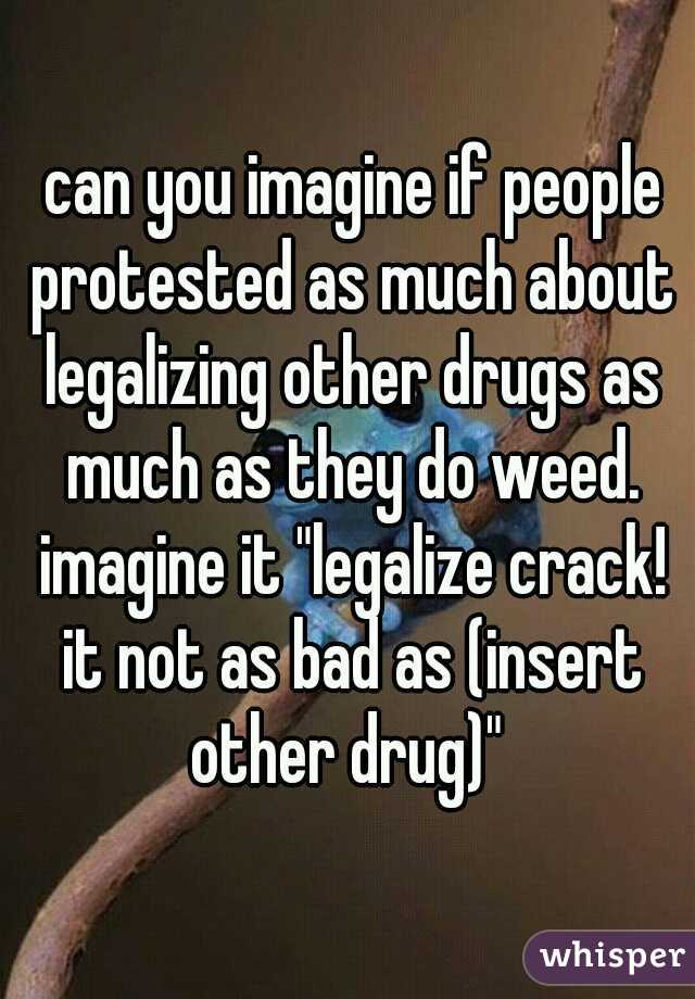  can you imagine if people protested as much about legalizing other drugs as much as they do weed. imagine it "legalize crack! it not as bad as (insert other drug)" 