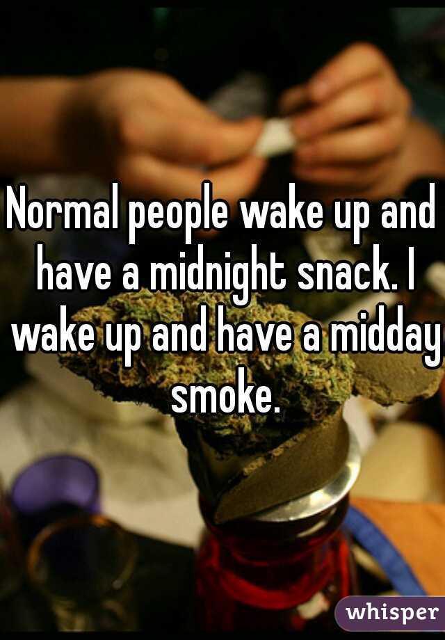 Normal people wake up and have a midnight snack. I wake up and have a midday smoke.