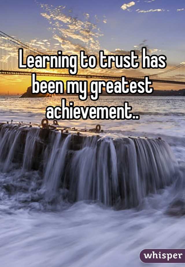 Learning to trust has been my greatest achievement..