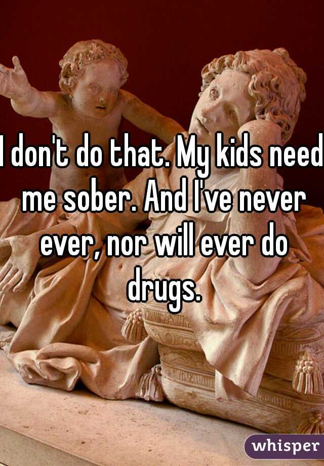 I don't do that. My kids need me sober. And I've never ever, nor will ever do drugs.