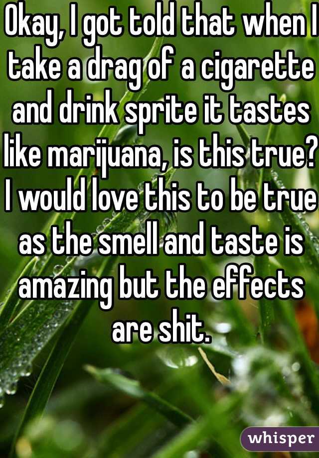 Okay, I got told that when I take a drag of a cigarette and drink sprite it tastes like marijuana, is this true? I would love this to be true as the smell and taste is amazing but the effects are shit.