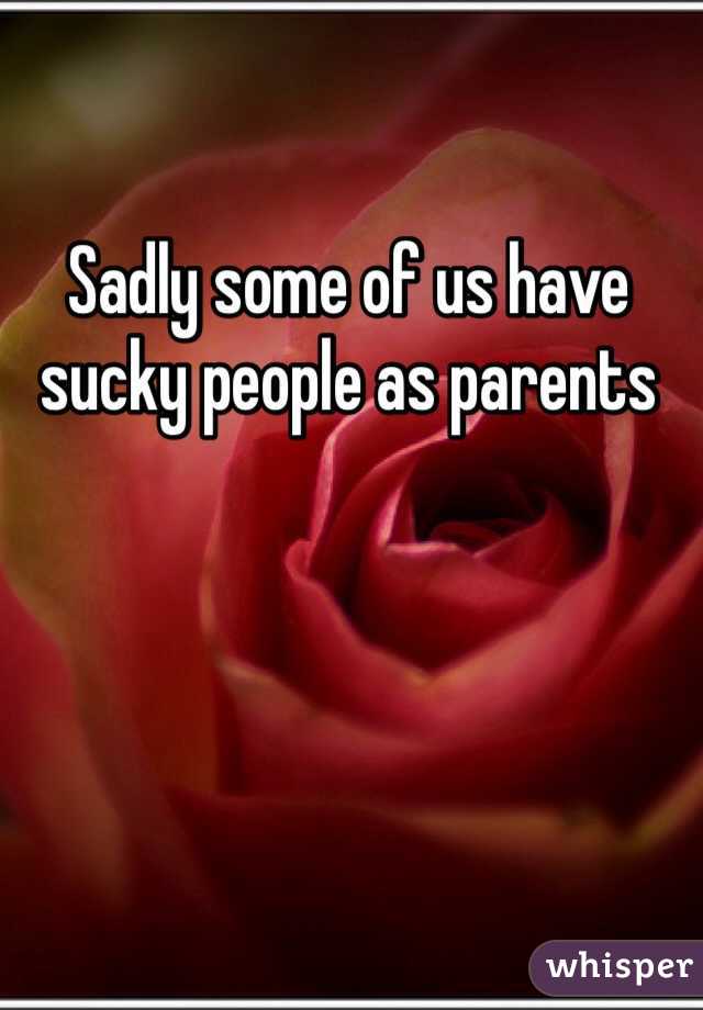 Sadly some of us have sucky people as parents 