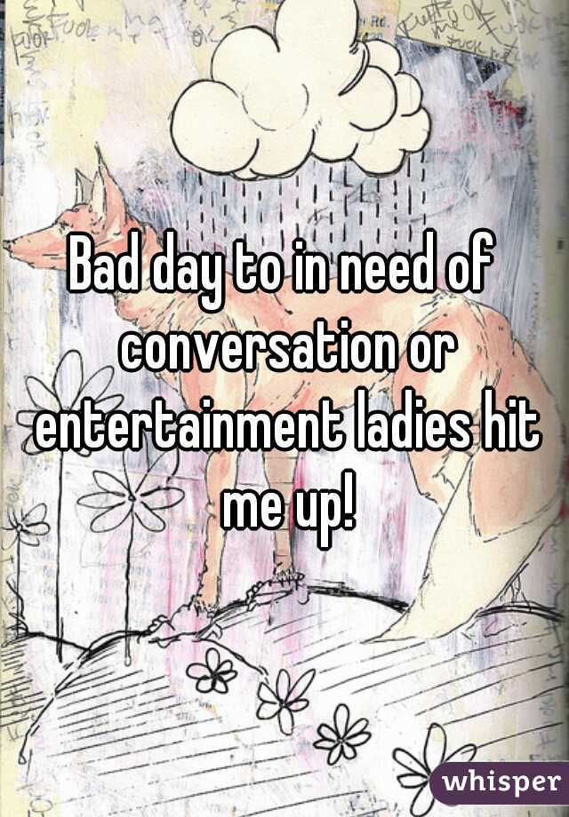 Bad day to in need of conversation or entertainment ladies hit me up!
