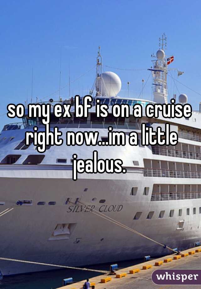 so my ex bf is on a cruise right now...im a little jealous. 