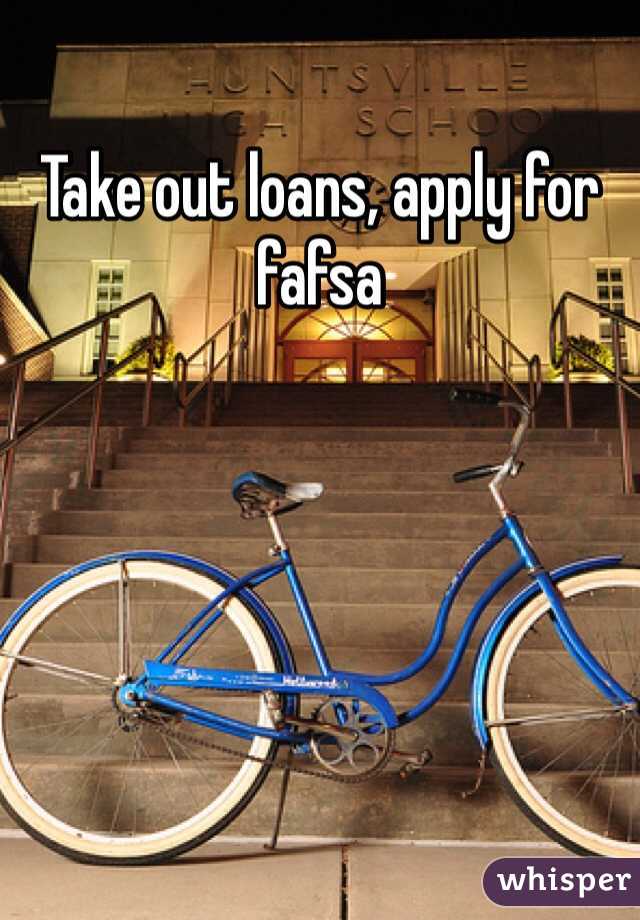 Take out loans, apply for fafsa 