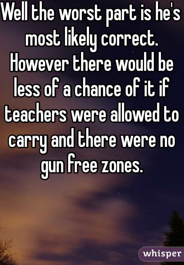 Well the worst part is he's most likely correct. However there would be less of a chance of it if teachers were allowed to carry and there were no gun free zones.
