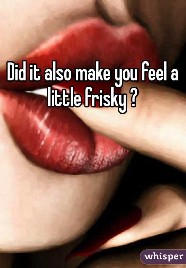 Did it also make you feel a little frisky ?