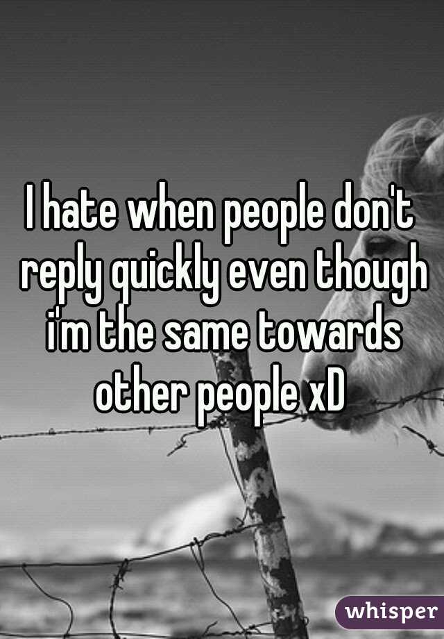 I hate when people don't reply quickly even though i'm the same towards other people xD 