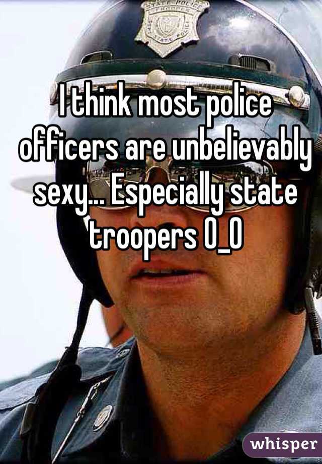 I think most police officers are unbelievably sexy... Especially state troopers 0_0 