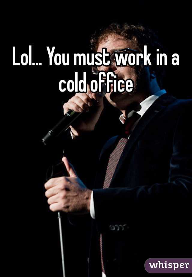 Lol... You must work in a cold office