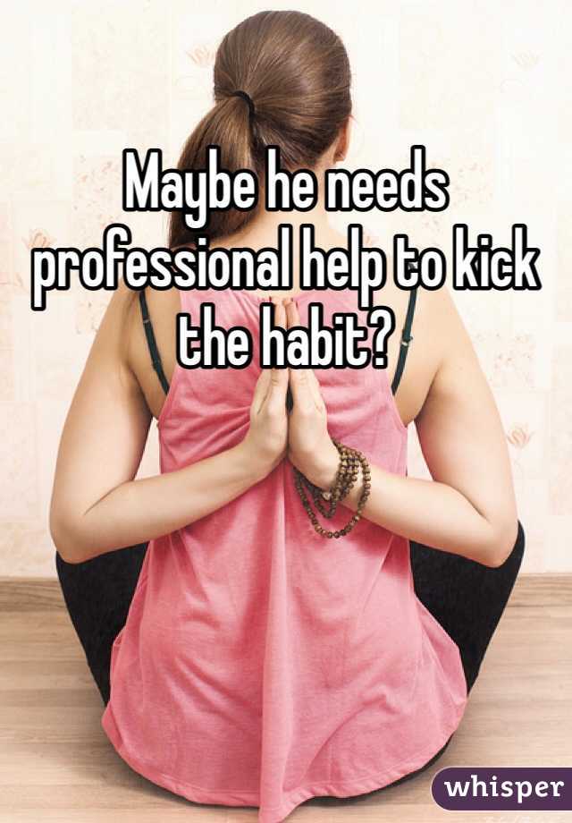 Maybe he needs professional help to kick the habit?