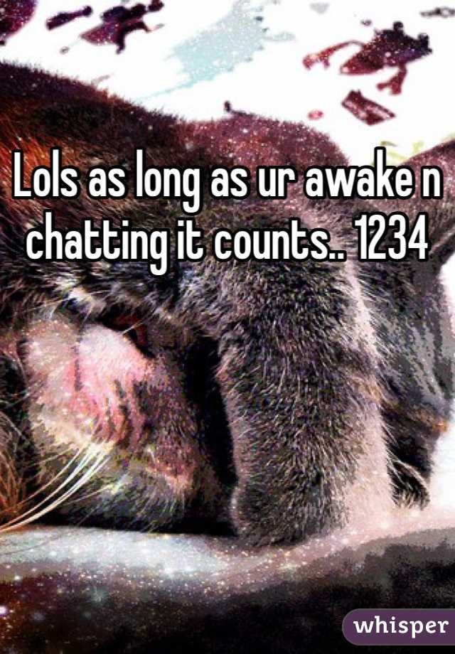 Lols as long as ur awake n chatting it counts.. 1234 