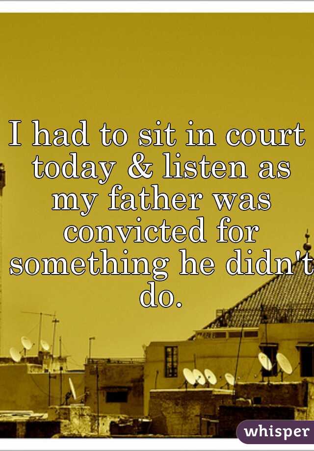 I had to sit in court today & listen as my father was convicted for something he didn't do.