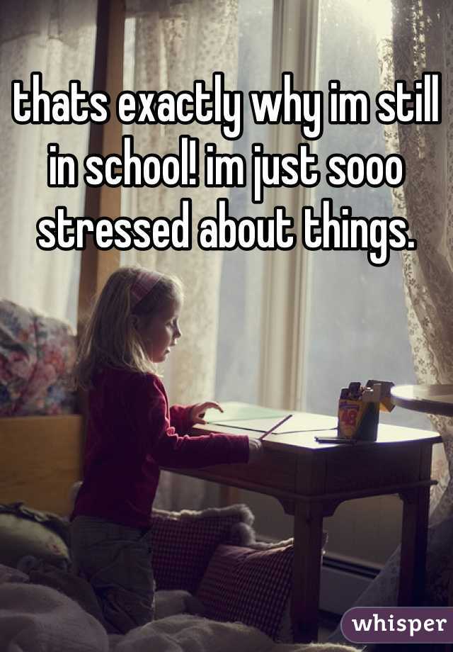 thats exactly why im still in school! im just sooo stressed about things.