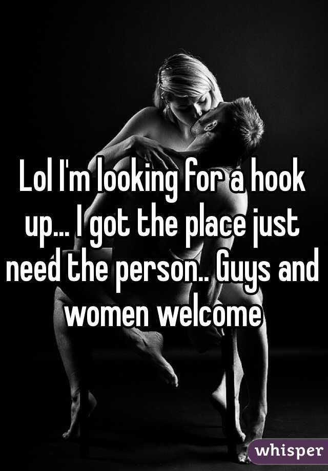 Lol I'm looking for a hook up... I got the place just need the person.. Guys and women welcome 